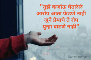 "तुझे कर्जाऊ घेतलेले
आरोप आता फेडणे नाही
जुने प्रेमाचे ते रोप
पुन्हा वाढणे नाही"