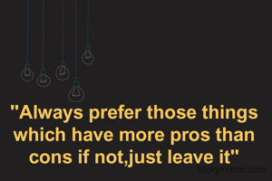 "Always prefer those things which have more pros than cons if not,just leave it"