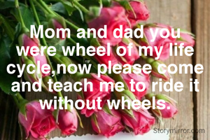Mom and dad you were wheel of my life cycle,now please come and teach me to ride it without wheels.