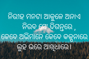 ନିରୀହ ମନଟା ଆକୁଳେ ଅନାଏ
     ନିରବ ସେ' ଦିଗନ୍ତରେ ,
କେବେ ଅଭିମାନେ କେବେ କଳ୍ପନାରେ
ଲୁହ ଭରେ ଆଖିଧାରେ।