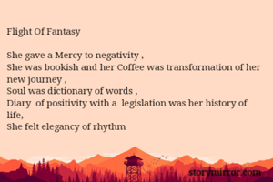 Flight Of Fantasy 

She gave a Mercy to negativity , 
She was bookish and her Coffee was transformation of her new journey ,
Soul was dictionary of words ,
Diary  of positivity with a  legislation was her history of  life,
She felt elegancy of rhythm