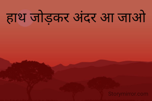 हाथ जोड़कर अंदर आ जाओ