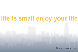 life is small enjoy your life