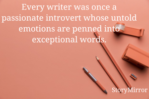 Every writer was once a passionate introvert whose untold emotions are penned into exceptional words.
