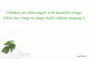 Children are little angels with beautiful wings. Allow the wings to shape itself without shaping it 