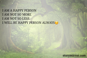 I AM A HAPPY PERSON 
I AM NOT SO MORE 
I AM NOT SO LESS
I WILL BE HAPPY PERSON ALWAYS😊