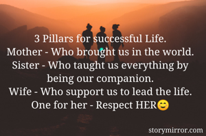 
3 Pillars for successful Life.
Mother - Who brought us in the world.
Sister - Who taught us everything by being our companion.
Wife - Who support us to lead the life.
One for her - Respect HER☺️