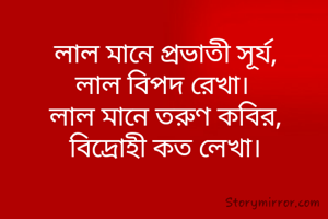 লাল মানে প্রভাতী সূর্য,
লাল বিপদ রেখা। 
লাল মানে তরুণ কবির,
বিদ্রোহী কত লেখা।