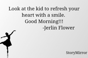 Look at the kid to refresh your heart with a smile. 
Good Morning!!!
                       -Jerlin Flower