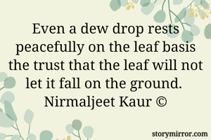 Even a dew drop rests peacefully on the leaf basis the trust that the leaf will not let it fall on the ground. 
Nirmaljeet Kaur ©