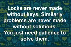 Locks are never made without keys. Similarly problems are never made without solutions.
You just need patience to solve them.