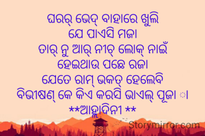 ଘରର୍ ଭେଦ୍ ବାହାରେ ଖୁଲି
ଯେ ପାଏସି ମଜା
ତାର୍ ନୁ ଆର୍ ନୀଚ୍ ଲୋକ୍ ନାଇଁ
ହେଇଥାଉ ପଛେ ରଜା
ଯେତେ ରାମ୍ ଭକତ୍ ହେଲେବି
ବିଭୀଷଣ୍ କେ କିଏ କରସି ଭାଏଲ୍ ପୂଜା ା
**ଆହ୍ଲାଦିନୀ **
