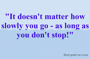 "It doesn't matter how slowly you go - as long as you don't stop!"
