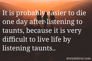It is probably easier to die one day after listening to taunts, because it is very difficult to live life by listening taunts..