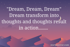 "Dream, Dream, Dream"
Dream transform into thoughts and thoughts result in action........ 