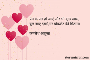 प्रेम के पल हो जाएं और भी कुछ खास,
घुल जाए इसमें,गर चॉकलेट की मिठास।

कमलेश आहूजा