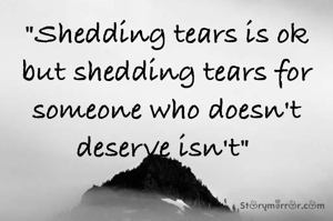 "Shedding tears is ok but shedding tears for someone who doesn't deserve isn't" 