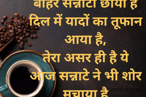 बाहर सन्नाटा छाया है
दिल में यादों का तूफान आया है,
तेरा असर ही है ये
आज सन्नाटे ने भी शोर मचाया है