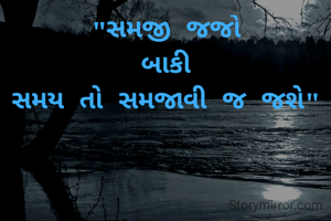 "સમજી જજો
બાકી
સમય તો સમજાવી જ જશે"