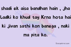 shadi ek aisa bandhan hain , jha ladki ko khud tay Krna hota hai ki jivan sathi kon banega , naki ma pita ko.
