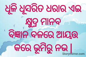 ଧୂଳି ଧୂସରିତ ଧରାର ଏଇ କ୍ଷୁଦ୍ର ମାନବ
ବିଜ୍ଞାନ ବଳରେ ଆୟତ୍ତ କରେ ଭୂମିରୁ ନଭ |
