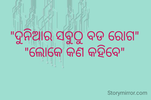 "ଦୁନିଆର ସବୁଠୁ ବଡ ରୋଗ"
"ଲୋକେ କଣ କହିବେ"