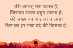 तेरी आरज़ू मेरा ख्वाब है;
जिसका रास्ता बहुत खराब है;
मेरे ज़ख्म का अंदाज़ा न लगा;
दिल का हर पन्ना दर्द की किताब है।