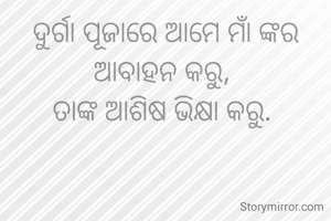 ଦୁର୍ଗା ପୂଜାରେ ଆମେ ମାଁ ଙ୍କର ଆବାହନ କରୁ, 
ତାଙ୍କ ଆଶିଷ ଭିକ୍ଷା କରୁ. 