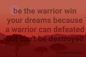 be the warrior win your dreams because a warrior can defeated but can't be destroyed