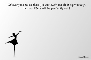 If everyone takes their job seriously and do it righteously, then our life's will be perfectly set !