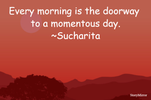 Every morning is the doorway to a momentous day.
~Sucharita