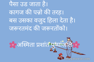 पैसा उड जाता है।
कागज की पन्नो की तरह।
बस उसका वजुद हिला देता है।
जरूरतमंद की जरूरतोंको।

🌸अस्मिता प्रशांत पुष्पांजलि🌸 