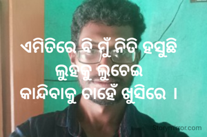 ଏମିତିରେ ବି ମୁଁ ନିତି ହସୁଛି
ଲୁହକୁ ଲୁଚେଇ
କାନ୍ଦିବାକୁ ଚାହେଁ ଖୁସିରେ ।