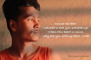 excuse me dear 
I wanted to ask you something? 
When this heart is mine,
 why are you sitting there, Lord?