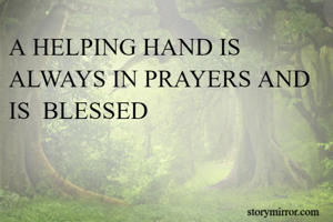 A HELPING HAND IS ALWAYS IN PRAYERS AND IS  BLESSED