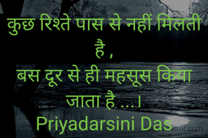 कुछ रिश्ते पास से नहीं मिलती है ,
बस दूर से ही महसूस किया जाता है ...।
Priyadarsini Das