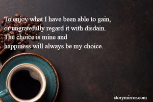 To enjoy what I have been able to gain,
or ungratefully regard it with disdain.
The choice is mine and 
happiness will always be my choice.

