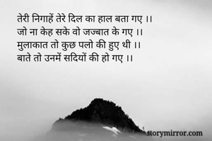 तेरी निगाहें तेरे दिल का हाल बता गए ।।
जो ना केह सके वो जज्बात के गए ।।
मुलाकात तो कुछ पलो की हुए थी ।।
बाते तो उनमें सदियों की हो गए ।।
