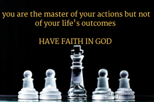 you are the master of your actions but not of your life's outcomes 

HAVE FAITH IN GOD 