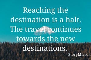 Reaching the destination is a halt. The travel continues towards the new destinations. 