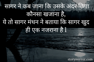 सागर ने कब जाना कि उसके अंदर छिपा कौनसा खजाना है, 
ये तो सागर मंथन ने बताया कि सागर खुद  ही एक नजराना है l 