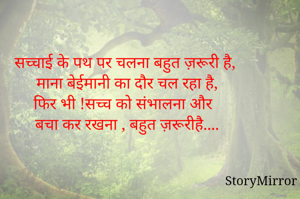 सच्चाई के पथ पर चलना बहुत ज़रूरी है,
माना बेईमानी का दौर चल रहा है,
फिर भी !सच्च को संभालना और 
बचा कर रखना , बहुत ज़रूरीहै....