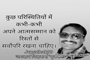 कुछ परिस्थितियों में
कभी-कभी
अपने आत्मसम्मान को
रिस्तों से
सर्वोपरि रखना चाहिए।

जगन्नाथ "पृथक"