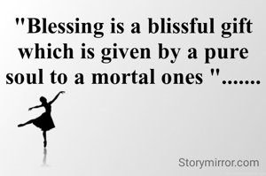 "Blessing is a blissful gift which is given by a pure soul to a mortal ones ".......