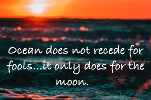 Ocean does not recede for fools...it only does for the moon.  