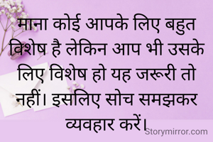 माना कोई आपके लिए बहुत विशेष है लेकिन आप भी उसके लिए विशेष हो यह जरूरी तो नहीं। इसलिए सोच समझकर व्यवहार करें।