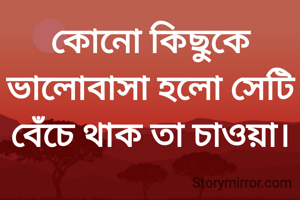 কোনো কিছুকে ভালোবাসা হলো সেটি বেঁচে থাক তা চাওয়া।