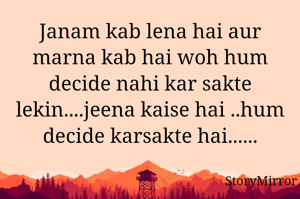 Janam kab lena hai aur marna kab hai woh hum decide nahi kar sakte lekin....jeena kaise hai ..hum decide karsakte hai......