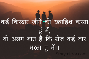कई किरदार जीने की ख्वाहिश करता हूं मैं,
वो अलग बात है कि रोज कई बार मरता हूं मैं।।
