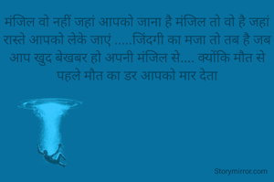 मंजिल वो नहीं जहां आपको जाना है मंजिल तो वो है जहां रास्ते आपको लेके जाएं .....जिंदगी का मजा तो तब है जब आप खुद बेखबर हो अपनी मंजिल से.... क्योंकि मौत से पहले मौत का डर आपको मार देता